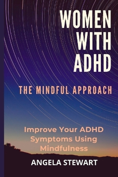 Women with ADHD: THE MINDFUL APPROACH: Improve Your ADHD Symptoms Using Mindfulness by Angela Stewart 9798843056780