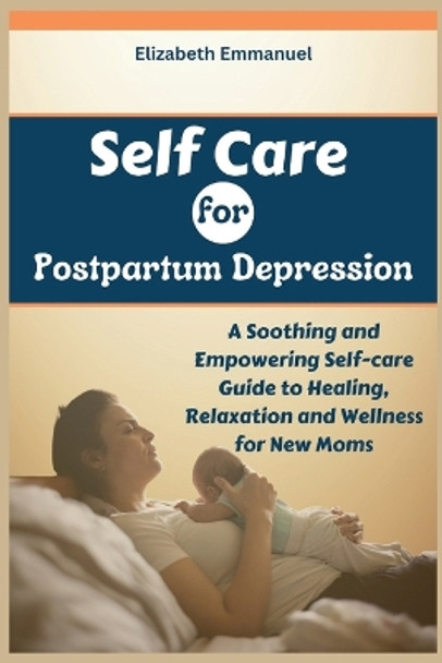 Self Care for Postpartum Depression: A Soothing and Empowering Self-care Guide to Healing, Relaxation and Wellness for New Moms by Elizabeth Emmanuel 9798871180679