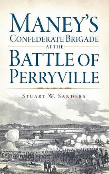 Maney's Confederate Brigade at the Battle of Perryville by Stuart Sanders 9781540222619