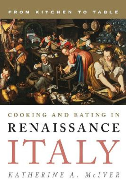 Cooking and Eating in Renaissance Italy: From Kitchen to Table by Katherine A. McIver 9781442227187