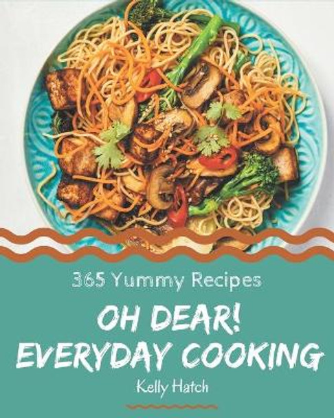 Oh Dear! 365 Yummy Everyday Cooking Recipes: I Love Yummy Everyday Cooking Cookbook! by Kelly Hatch 9798689068084