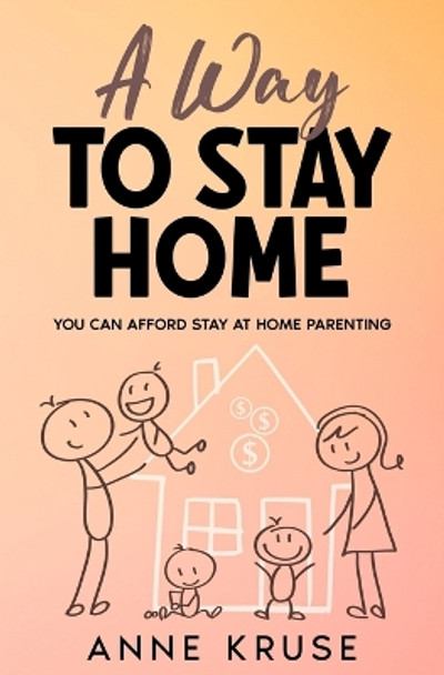 A Way to Stay Home: You Can Afford Stay at Home Parenting by Anne Kruse 9781456640989