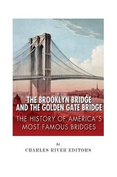 The Brooklyn Bridge and the Golden Gate Bridge: The History of America's Most Famous Bridges by Charles River Editors 9781507535103