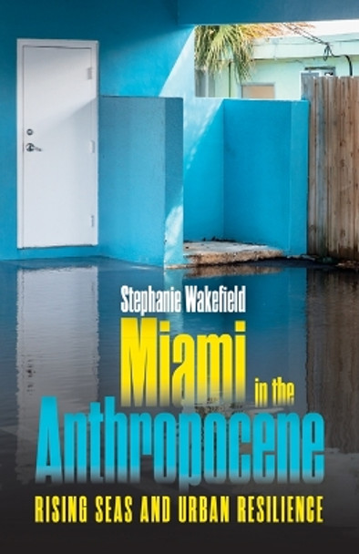 Miami in the Anthropocene: Rising Seas and Urban Resilience Stephanie Wakefield 9781517917173