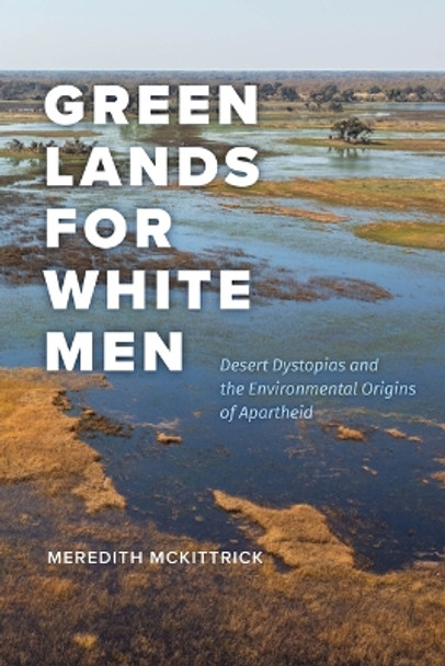 Green Lands for White Men: Desert Dystopias and the Environmental Origins of Apartheid Meredith McKittrick 9780226834696