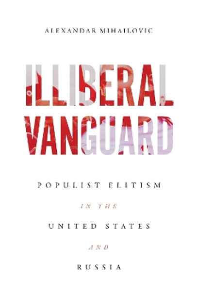 Illiberal Vanguard: Populist Elitism in the United States and Russia Alexandar Mihailovic 9780299340544