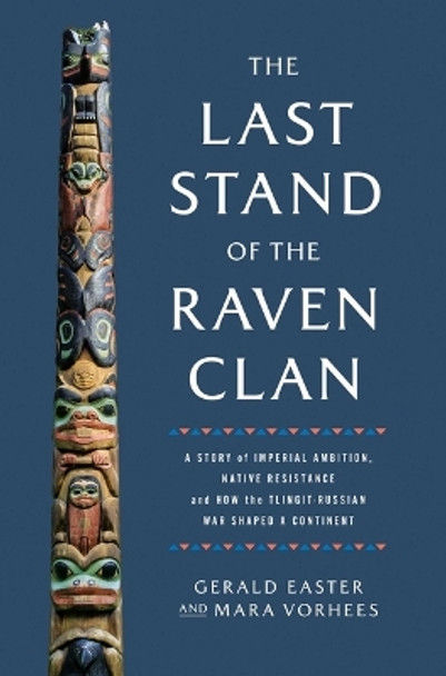 The Last Stand of the Raven Clan: A Story of Imperial Ambition, Native Resistance and How the Tlingit-Russian War Shaped a Continent Gerald Easter 9781639367368