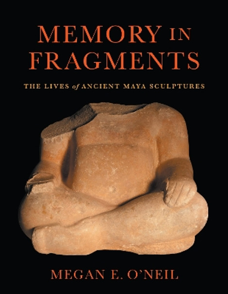 Memory in Fragments: The Lives of Ancient Maya Sculptures Megan E. O'Neil 9781477329399