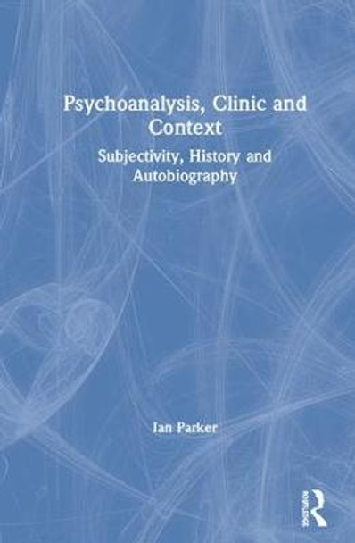 Psychoanalysis, Clinic and Context: Subjectivity, History and Autobiography by Ian Parker