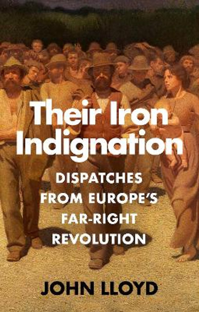 Their Iron Indignation: Dispatches from Europe's Far-Right Revolution John Lloyd 9781911723554