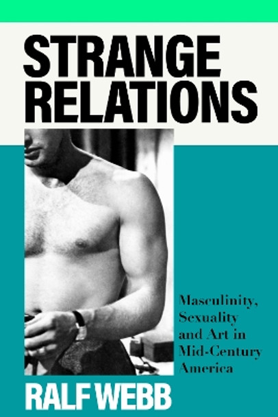 Strange Relations: Masculinity, Sexuality and Art in Mid-Century America Ralf Webb 9781399713214