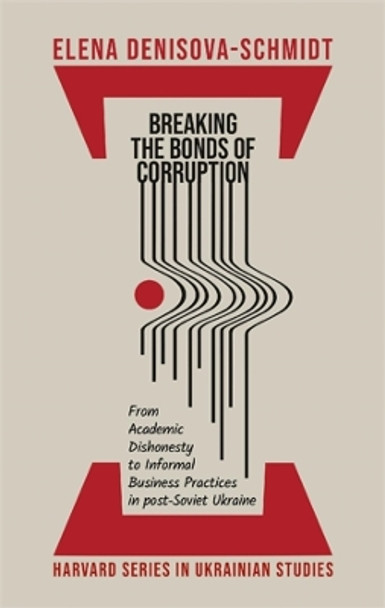 Breaking the Bonds of Corruption: From Academic Dishonesty to Informal Business Practices in Post-Soviet Ukraine Elena Denisova-Schmidt 9780674294295