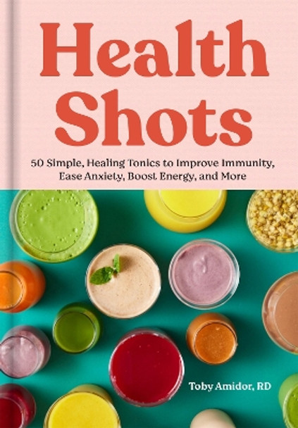 Health Shots: 50 Simple, Healing Tonics to Help Improve Immunity, Ease Anxiety, Boost Energy, and More Toby Amidor 9781523528844