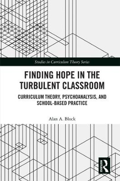 Finding Hope in the Turbulent Classroom: Curriculum Theory, Psychoanalysis, and School-Based Practice by Alan A. Block