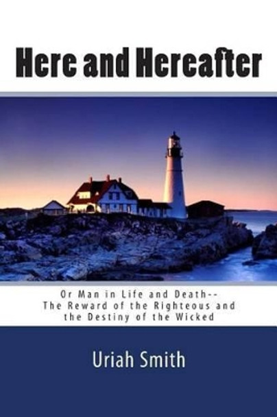 Uriah Smith: Here and Hereafter--or Man in Life and Death--The Reward of the Righteous and the Destiny of the Wicked by Uriah Smith 9781453667033