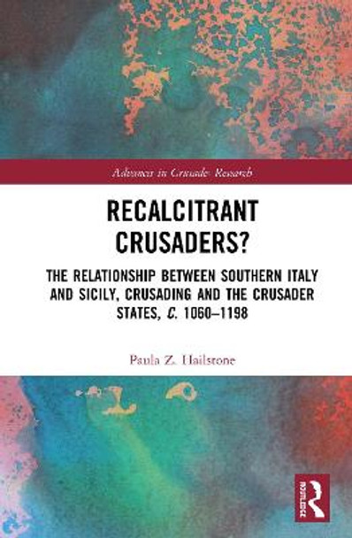 Recalcitrant Crusaders?: The Relationship Between Southern Italy and Sicily, Crusading and the Crusader States, c. 1060-1198 by Paula Z. Hailstone