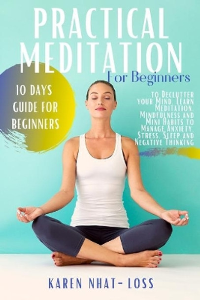 Practical Meditation for Beginners: 10 Days Guide for Beginners to Declutter your Mind. Learn Meditation, Mindfulness and Mini Habits to Manage Anxiety, Stress, Sleep and Negative Thinking by Karen Nhat-Loss 9781702237192