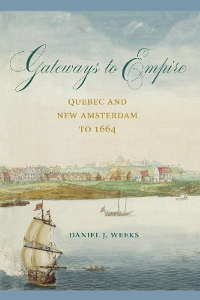 Gateways to Empire: Quebec and New Amsterdam to 1664 by Daniel J. Weeks 9781611462791