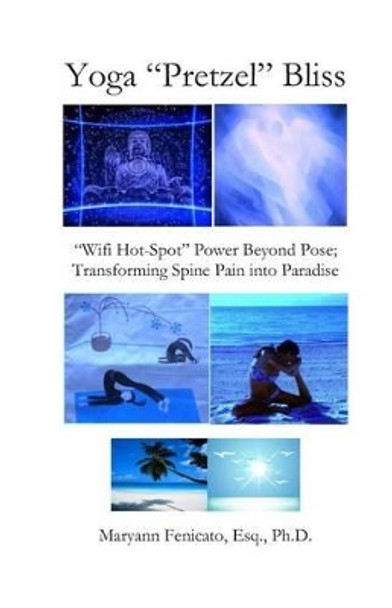 Yoga &quot;Pretzel&quot; Bliss: &quot;Wifi Hot-Spot&quot; Power Beyond Pose; Transforming Spine Pain into Paradise by Ph D Maryann Fenicato Esq 9781497483828