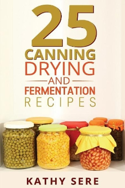 25 Canning, Drying and Fermentation Recipes by Kathy Sere 9781515235347