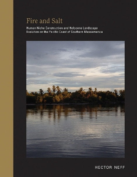 Fire and Salt: Human Niche Construction and Holocene Landscape Evolution on the Pacific Coast of Southern Mesoamerica Hector Neff 9780826366771