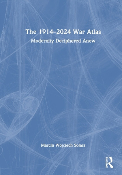 The 1914–2024 War Atlas: Modernity Deciphered Anew Marcin Wojciech Solarz 9781032543963