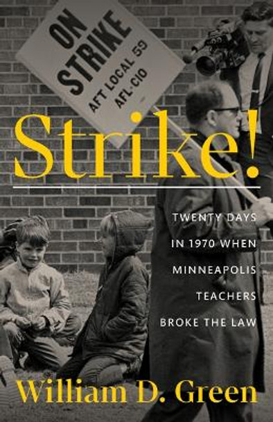 Strike!: Twenty Days in 1970 When Minneapolis Teachers Broke the Law William D. Green 9781517912956
