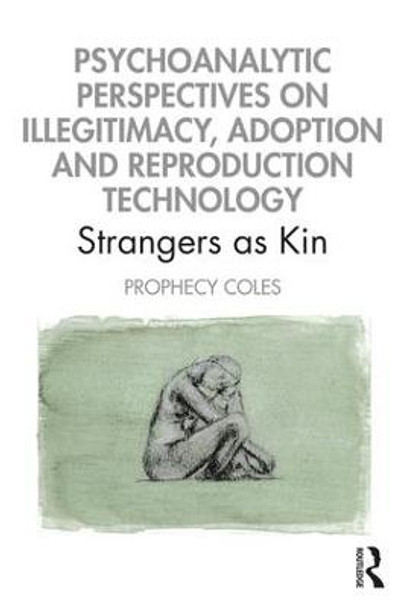 Psychoanalytic Perspectives on Illegitimacy, Adoption and Reproduction Technology: Strangers as Kin by Prophecy Coles