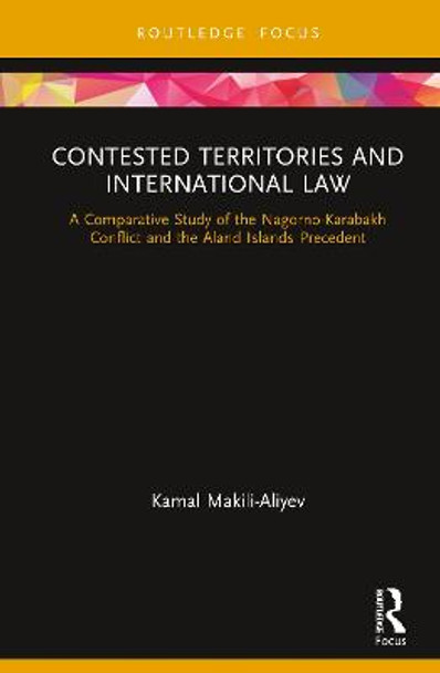 Contested Territories and International Law: A Comparative Study of the Nagorno-Karabakh Conflict and the Aland Islands Precedent by Kamal Makili-Aliyev