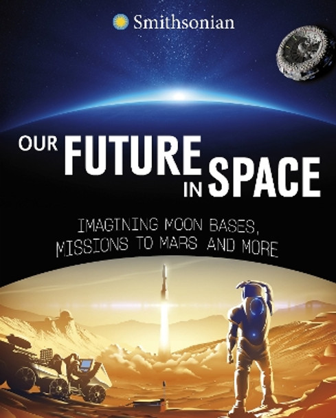 Our Future in Space: Imagining Moon Bases, Missions to Mars and More Ben Hubbard 9781398255005