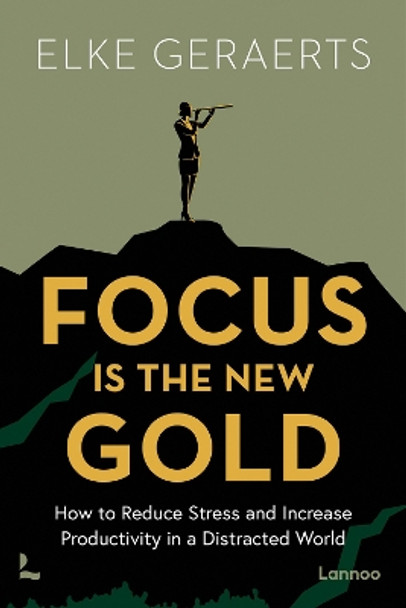 Focus is the New Gold: How to Reduce Stress and Increase Productivity in a Distracted World Elke Geraerts 9789401429177