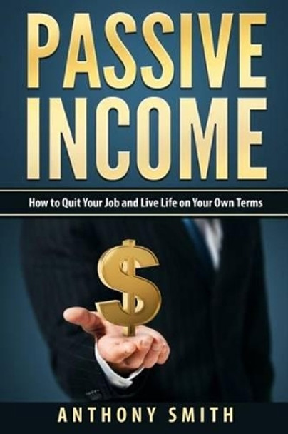 Passive Income: How to Quit Your Job and Live Life on Your Own Terms by Professor of Sociology Anthony Smith 9781541338739