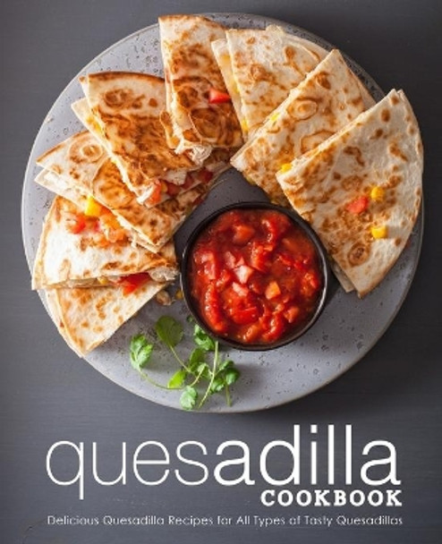 Quesadilla Cookbook: Delicious Quesadilla Recipes for All Types of Tasty Quesadillas (2nd Edition) by Booksumo Press 9781798922200
