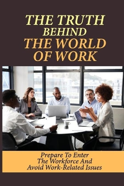 The Truth Behind The World Of Work: Prepare To Enter The Workforce And Avoid Work-Related Issues: How To Handle Issues At The Workplace by Nelly Wins 9798546998424