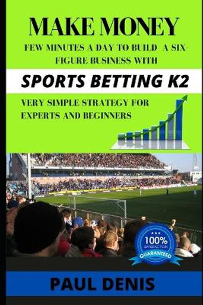 Make Money with Sports Betting K2: Few minutes a day to build a six-figure business with a very simple strategy for experts and beginners by Paul Denis 9798629124818