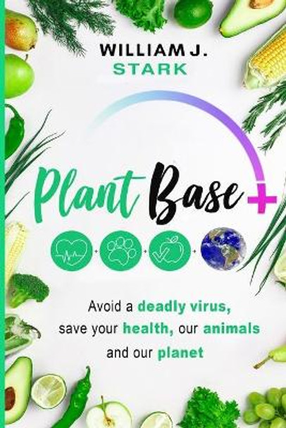 Plant Base +, Avoid a deadly virus, save your health, our animals, and our planet by William J Stark 9781736820513