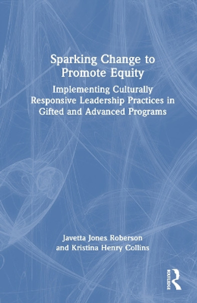 Sparking Change to Promote Equity: Implementing Culturally Responsive Leadership Practices in Gifted and Advanced Programs Javetta Jones Roberson 9781032449982