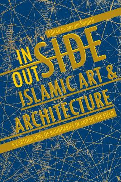 Inside/Outside Islamic Art and Architecture: A Cartography of Boundaries in and of the Field Saygin Salgirli 9781350248786