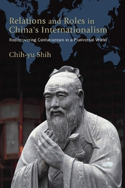 Relations and Roles in China's Internationalism: Rediscovering Confucianism in a Pluriversal World Chih-yu Shih 9781438498874