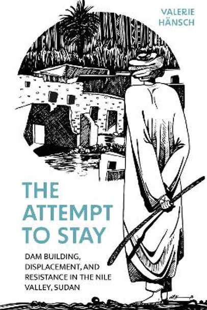 The Attempt to Stay: Dam Building, Displacement, and Resistance in the Nile Valley, Sudan Valerie Hänsch 9781805396239