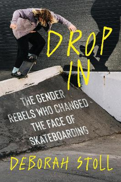 Drop In: The Gender Rebels Who Changed the Face of Skateboarding Deborah Stoll 9780358653073