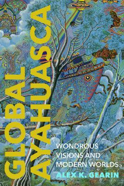 Global Ayahuasca: Wondrous Visions and Modern Worlds Alex K. Gearin 9781503636576