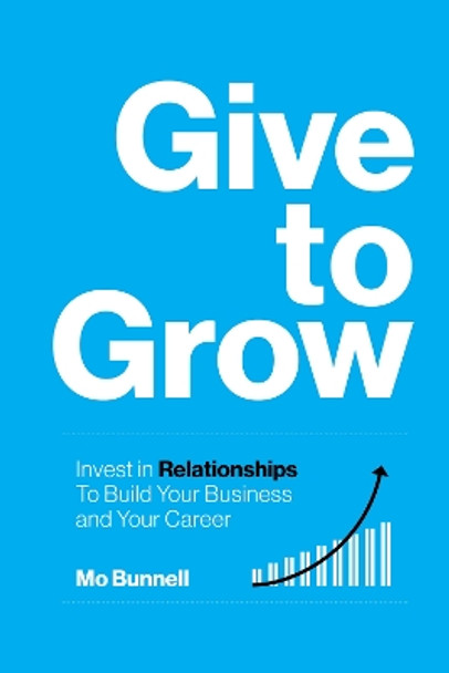 Give to Grow: Invest in Relationships to Build Your Business and Your Career Mo Bunnell 9781959472100