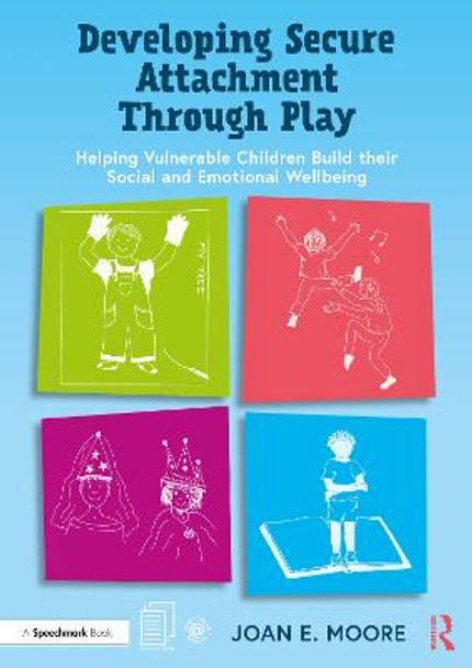 Developing Secure Attachment Through Play: Helping Vulnerable Children to Build their Social and Emotional Wellbeing by Joan Moore