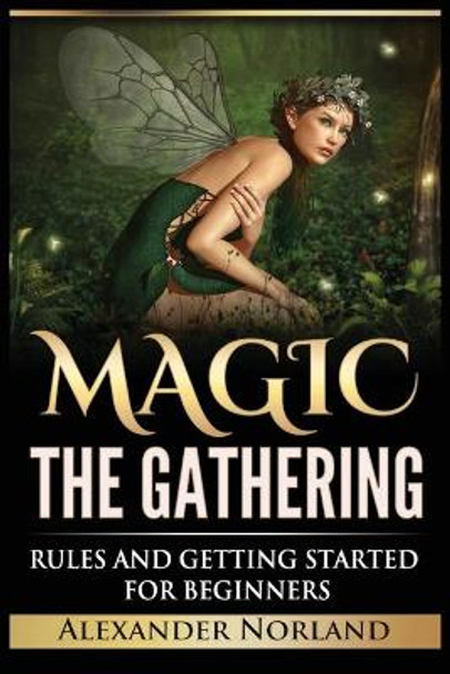 Magic The Gathering: Rules and Getting Started For Beginners: Rules and Getting Started For Beginners (MTG, Strategies, Deck Building, Rules) by Alexander Norland 9788293791058