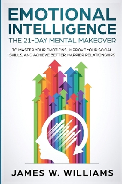 Emotional Intelligence: The 21-Day Mental Makeover to Master Your Emotions, Improve Your Social Skills, and Achieve Better, Happier Relationships by James W Williams 9781951030155