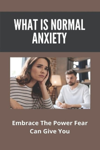 What Is Normal Anxiety: Embrace The Power Fear Can Give You: Anxiety Attack Management Techniques by Kenneth Delamarter 9798729807215