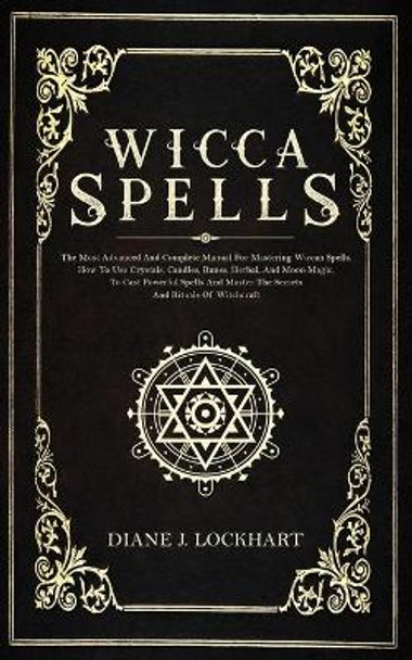 Wicca Spells: The Most Advanced And Complete Manual For Mastering Wiccan Spells. How To Use Crystals, Candles, Runes, Herbal And Moon Magic, To Cast Powerful Spells And Master The Secrets And Rituals by Diane J Lockhart 9781672379878