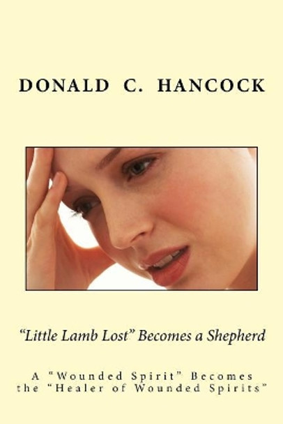 &quot;Little Lamb Lost&quot; Becomes a Shepherd: A &quot;Wounded Spirit&quot; Becomes the &quot;Healer of Wounded Spirits&quot; by Finetta G Hancock 9781986386340