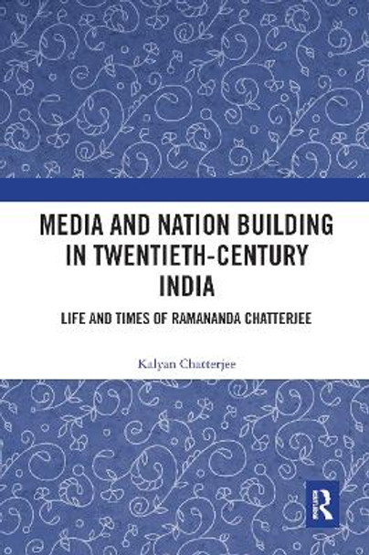 Media and Nation Building in Twentieth-Century India: Life and Times of Ramananda Chatterjee by Kalyan Chatterjee